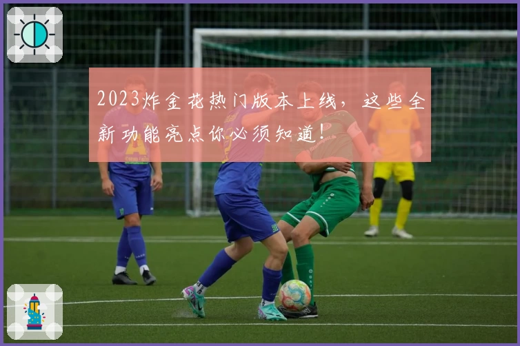 2023炸金花热门版本上线,这些全新功能亮点你必须知道!