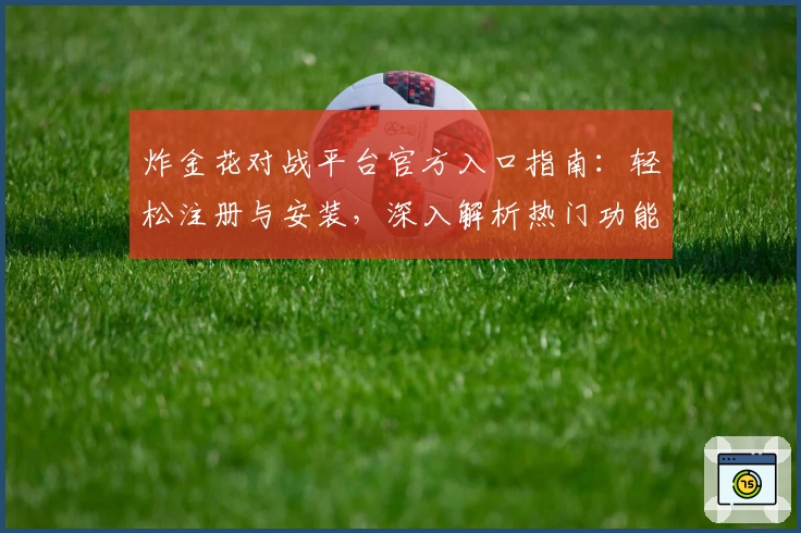 炸金花对战平台官方入口指南：轻松注册与安装，深入解析热门功能亮点