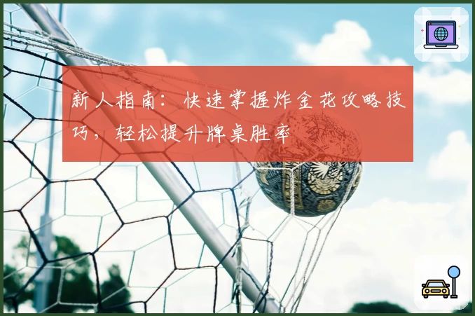 新人指南：快速掌握炸金花攻略技巧，轻松提升牌桌胜率