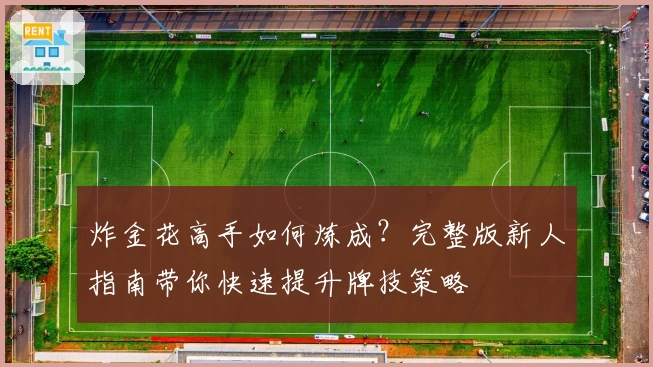 炸金花高手如何炼成？完整版新人指南带你快速提升牌技策略