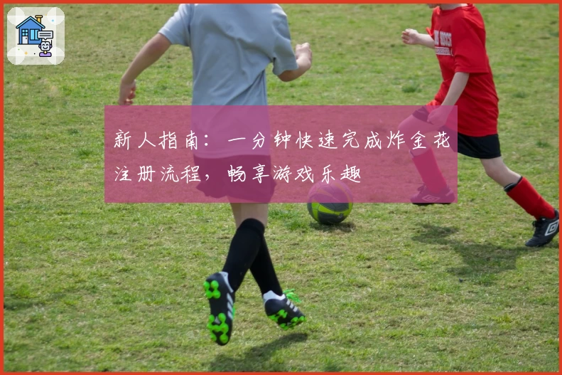 新人指南:一分钟快速完成炸金花注册流程,畅享游戏乐趣