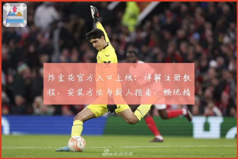 炸金花官方入口上线：详解注册教程、安装方法与新人指南，畅玩精彩体验