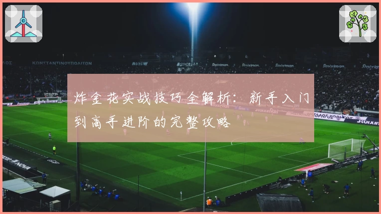 炸金花实战技巧全解析：新手入门到高手进阶的完整攻略
