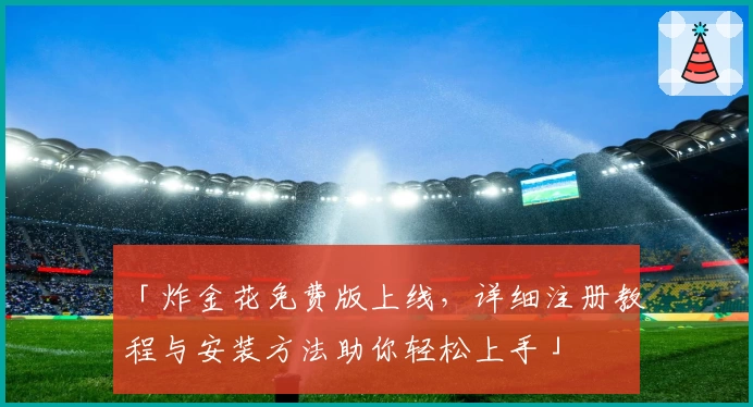 「炸金花免费版上线,详细注册教程与安装方法助你轻松上手」