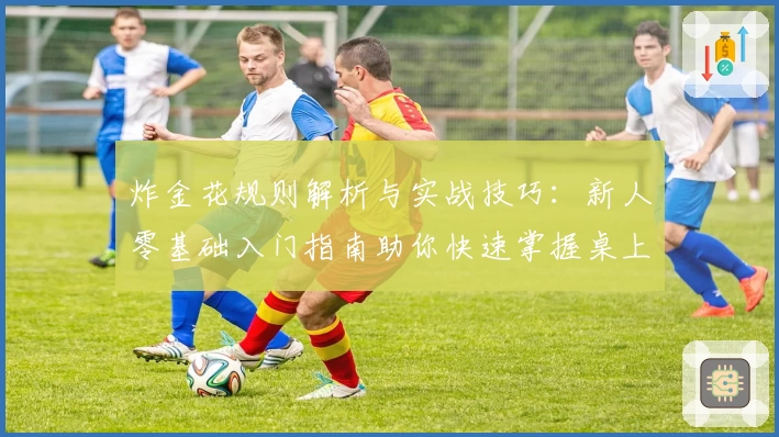 炸金花规则解析与实战技巧：新人零基础入门指南助你快速掌握桌上技巧