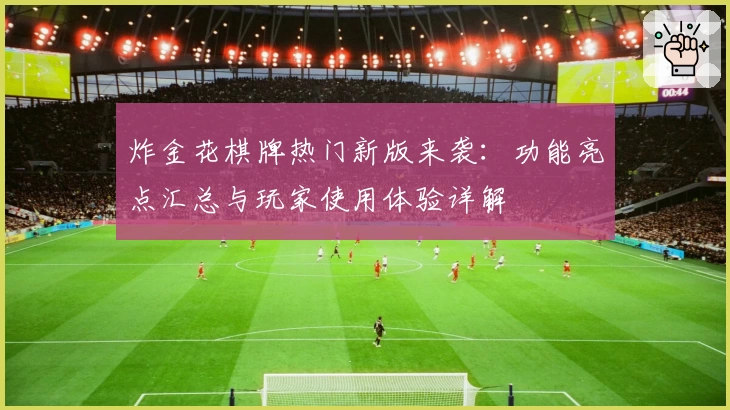 炸金花棋牌热门新版来袭:功能亮点汇总与玩家使用体验详解