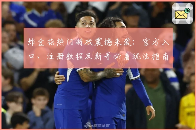 炸金花热门游戏震撼来袭:官方入口、注册教程及新手必看玩法指南