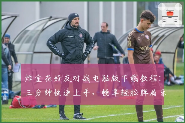 炸金花好友对战电脑版下载教程:三分钟快速上手,畅享轻松牌局乐趣