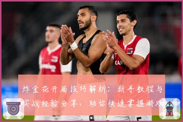 炸金花开局技巧解析：新手教程与实战经验分享，助你快速掌握游戏策略