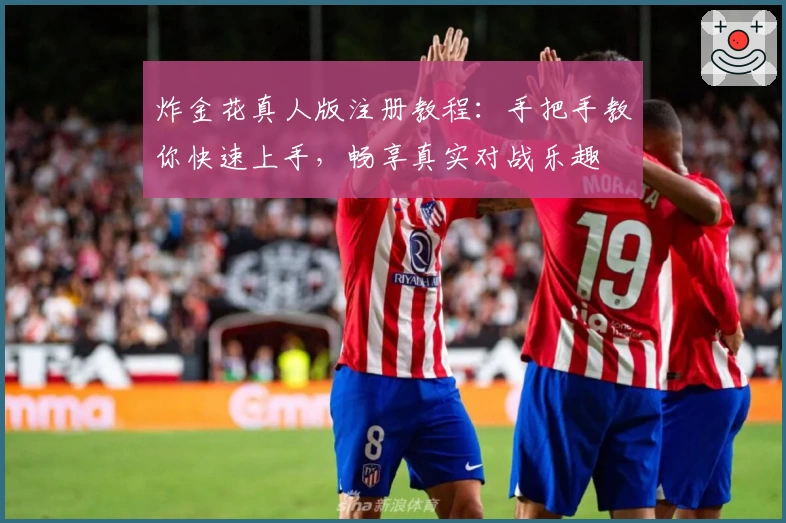 炸金花真人版注册教程：手把手教你快速上手，畅享真实对战乐趣