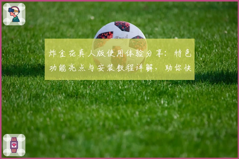 炸金花真人版使用体验分享:特色功能亮点与安装教程详解,助你快速上手快乐对战