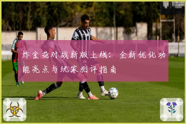 炸金花对战新版上线：全新优化功能亮点与玩家测评指南