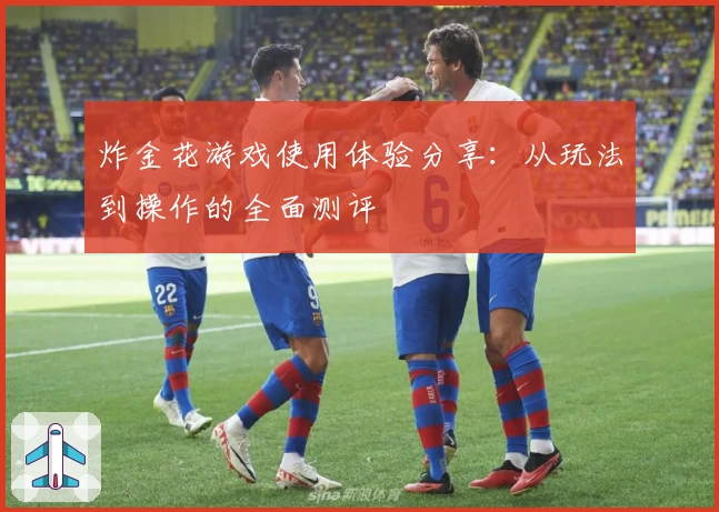 炸金花游戏使用体验分享：从玩法到操作的全面测评