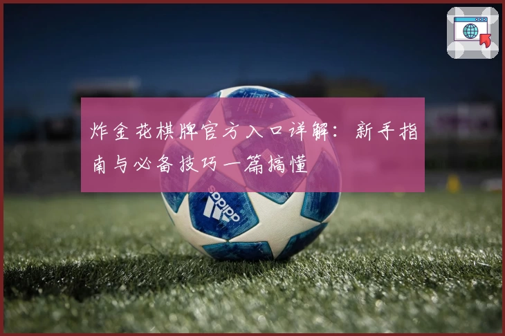 炸金花棋牌官方入口详解：新手指南与必备技巧一篇搞懂