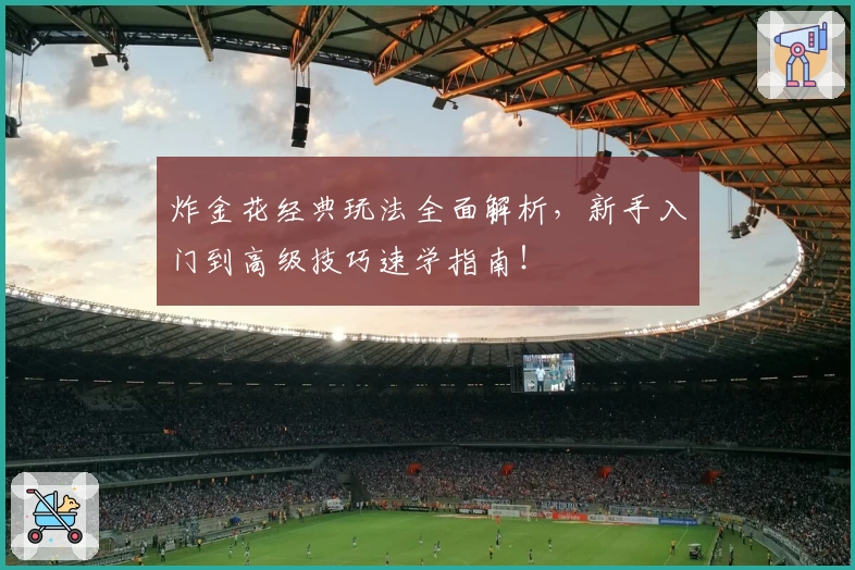 炸金花经典玩法全面解析,新手入门到高级技巧速学指南!