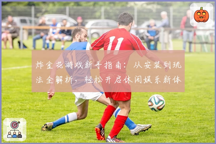 炸金花游戏新手指南：从安装到玩法全解析，轻松开启休闲娱乐新体验