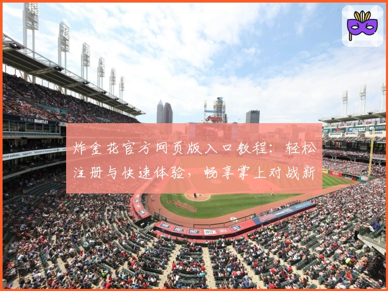 炸金花官方网页版入口教程：轻松注册与快速体验，畅享掌上对战新感受