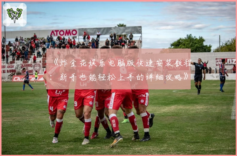 《炸金花娱乐电脑版快速安装教程：新手也能轻松上手的详细攻略》