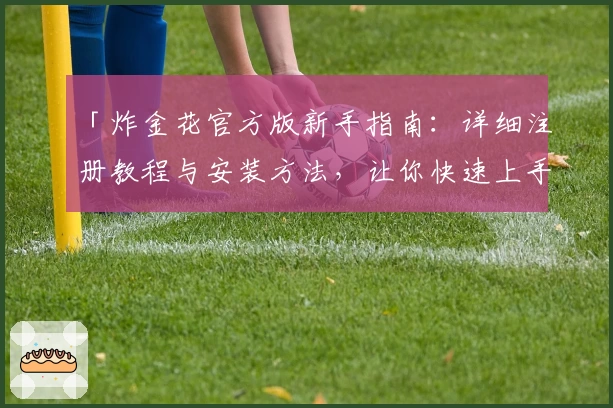 「炸金花官方版新手指南:详细注册教程与安装方法,让你快速上手游戏体验」