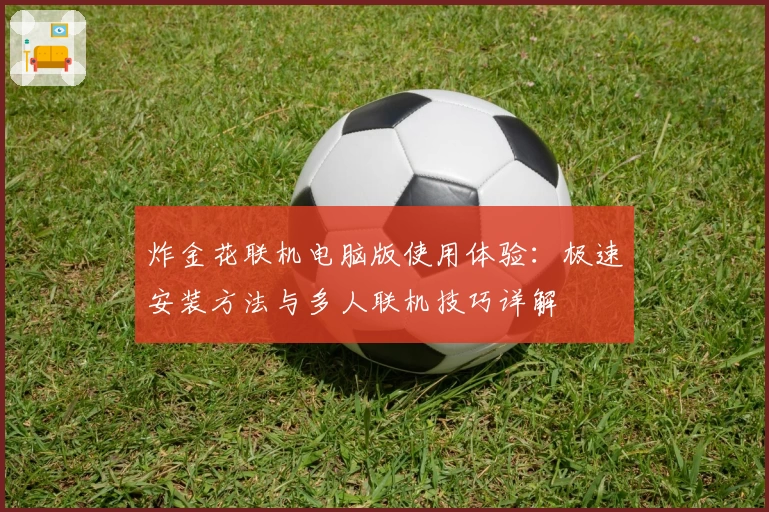 炸金花联机电脑版使用体验:极速安装方法与多人联机技巧详解