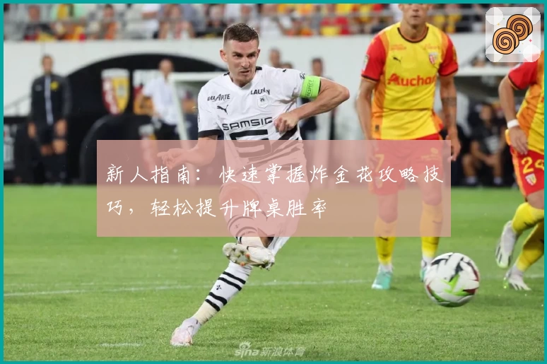 新人指南：快速掌握炸金花攻略技巧，轻松提升牌桌胜率