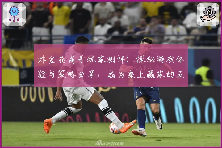 炸金花高手玩家测评：探秘游戏体验与策略分享，成为桌上赢家的五大秘诀