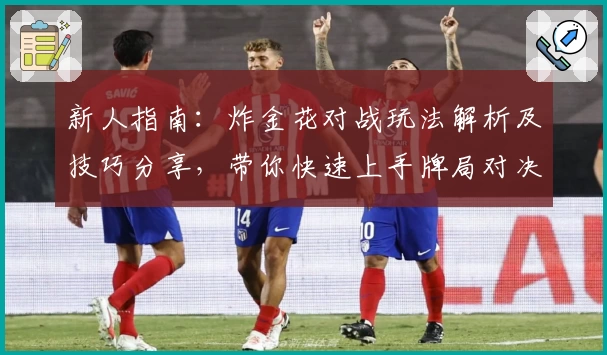 新人指南:炸金花对战玩法解析及技巧分享,带你快速上手牌局对决