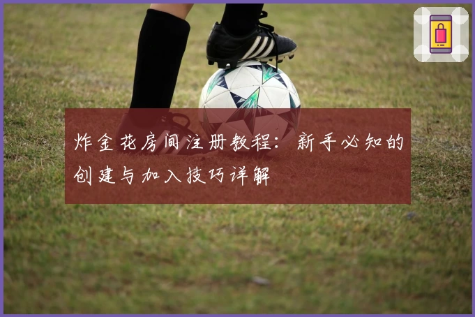 炸金花房间注册教程：新手必知的创建与加入技巧详解