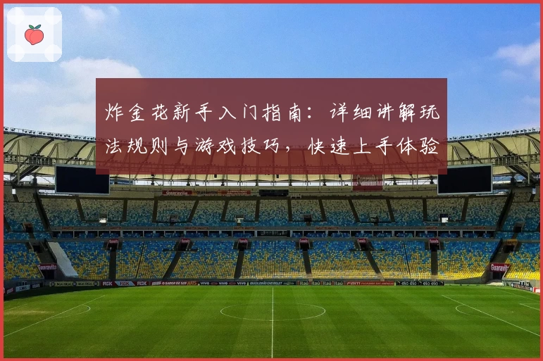 炸金花新手入门指南：详细讲解玩法规则与游戏技巧，快速上手体验牌局乐趣