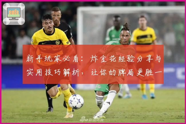 新手玩家必看：炸金花经验分享与实用技巧解析，让你的牌局更胜一筹
