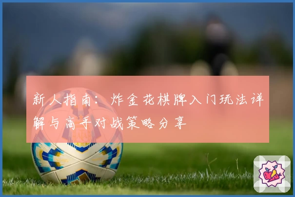 新人指南：炸金花棋牌入门玩法详解与高手对战策略分享