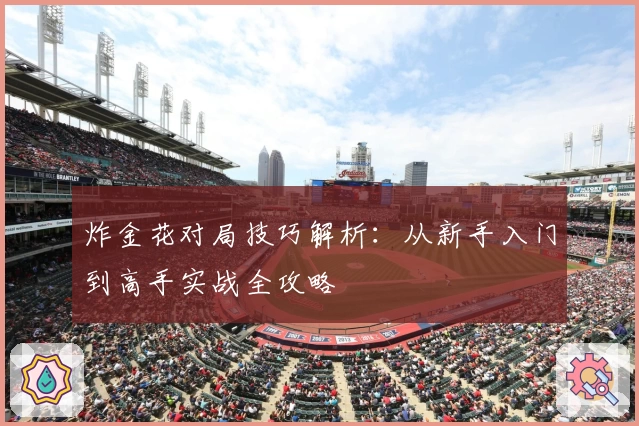 炸金花对局技巧解析:从新手入门到高手实战全攻略
