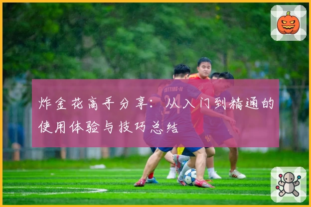 炸金花高手分享:从入门到精通的使用体验与技巧总结