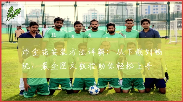 炸金花安装方法详解：从下载到畅玩，最全图文教程助你轻松上手