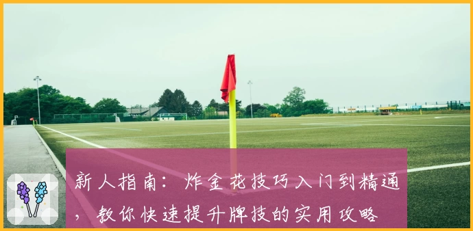 新人指南：炸金花技巧入门到精通，教你快速提升牌技的实用攻略