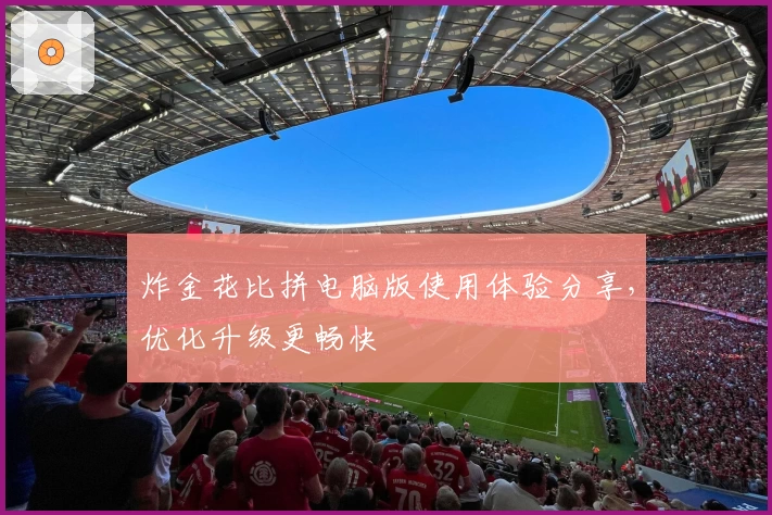 炸金花比拼电脑版使用体验分享,优化升级更畅快
