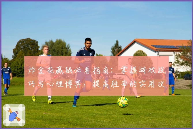 炸金花赢钱必看指南：掌握游戏技巧与心理博弈，提高胜率的实用攻略