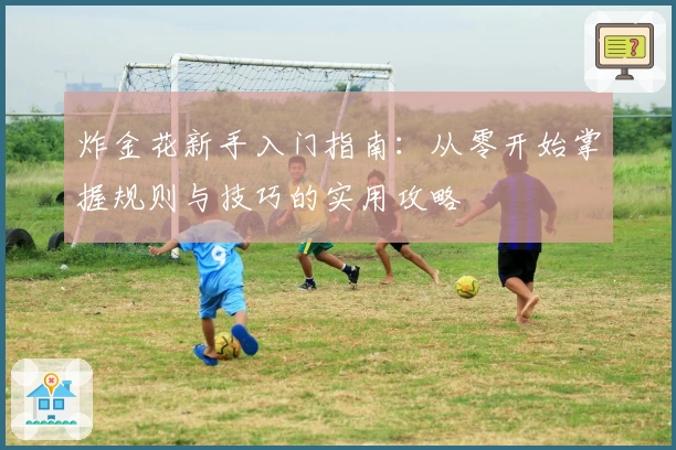 炸金花新手入门指南：从零开始掌握规则与技巧的实用攻略