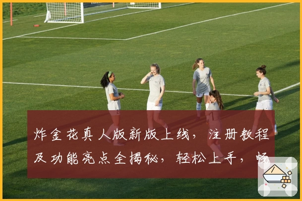 炸金花真人版新版上线，注册教程及功能亮点全揭秘，轻松上手，畅玩无限乐趣