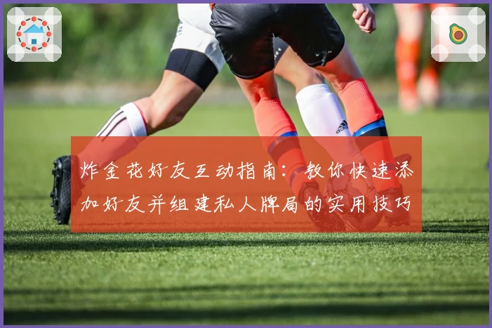 炸金花好友互动指南：教你快速添加好友并组建私人牌局的实用技巧