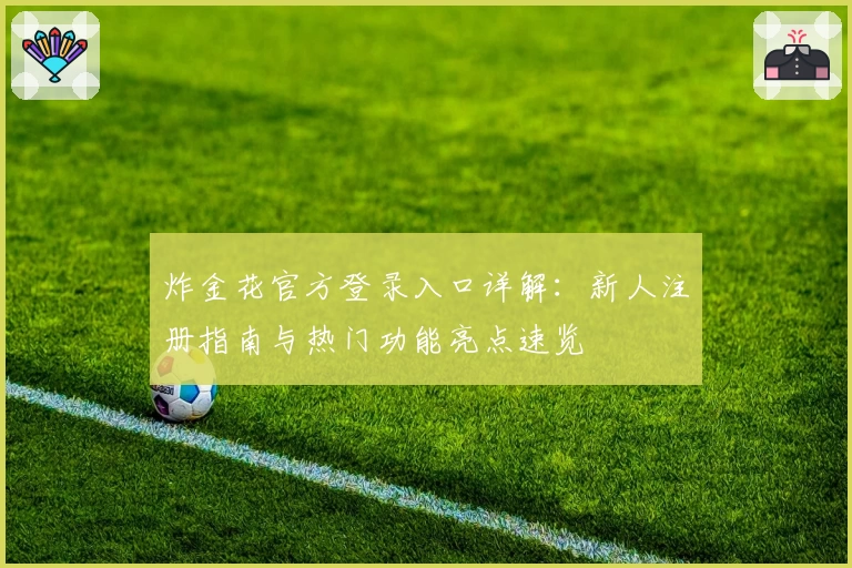 炸金花官方登录入口详解:新人注册指南与热门功能亮点速览