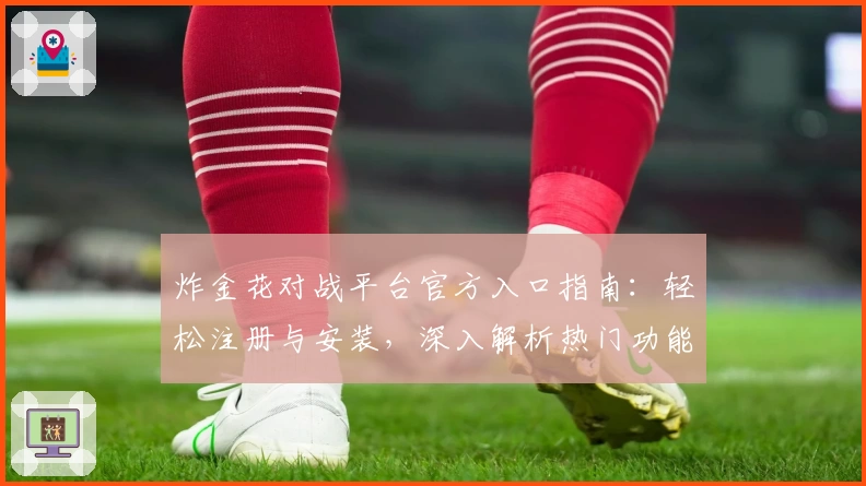 炸金花对战平台官方入口指南：轻松注册与安装，深入解析热门功能亮点