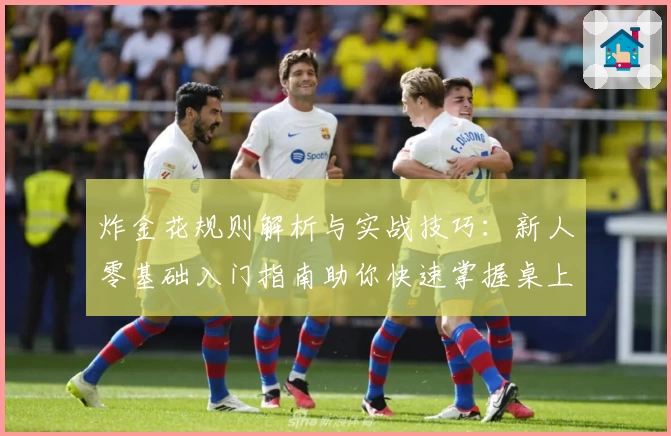 炸金花规则解析与实战技巧：新人零基础入门指南助你快速掌握桌上技巧