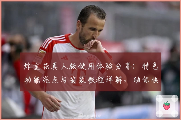 炸金花真人版使用体验分享:特色功能亮点与安装教程详解,助你快速上手快乐对战