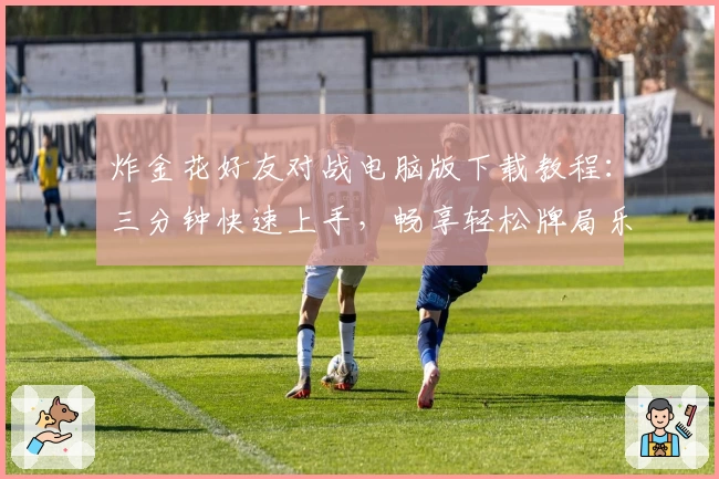 炸金花好友对战电脑版下载教程:三分钟快速上手,畅享轻松牌局乐趣