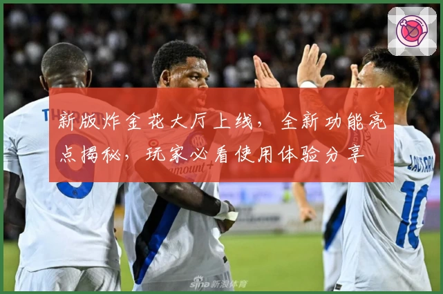 新版炸金花大厅上线,全新功能亮点揭秘,玩家必看使用体验分享