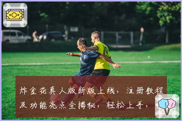 炸金花真人版新版上线,注册教程及功能亮点全揭秘,轻松上手,畅玩无限乐趣