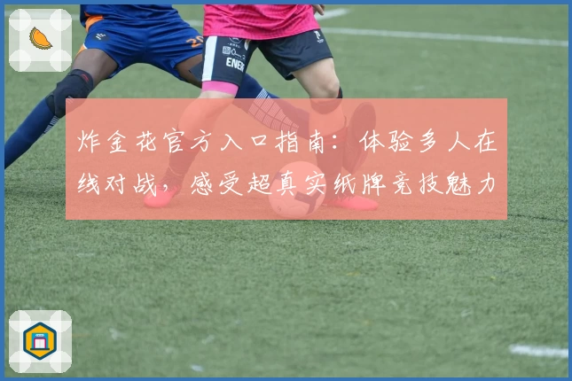 炸金花官方入口指南:体验多人在线对战,感受超真实纸牌竞技魅力