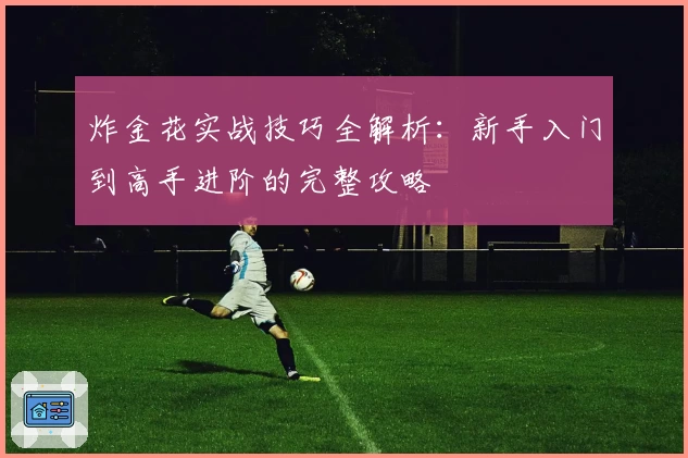 炸金花实战技巧全解析：新手入门到高手进阶的完整攻略