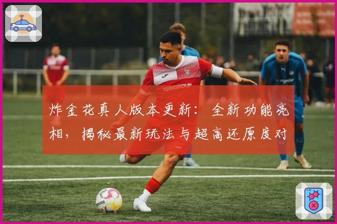 炸金花真人版本更新:全新功能亮相,揭秘最新玩法与超高还原度对战体验